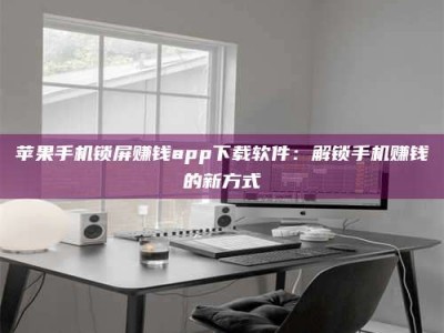 杞县苹果手机锁屏赚钱app下载软件：解锁手机赚钱的新方式