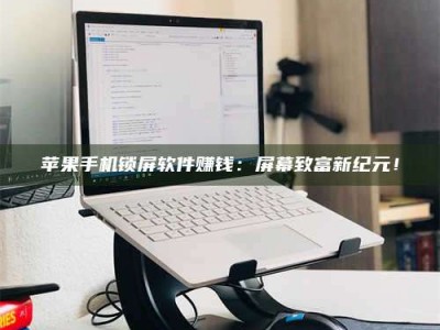杞县苹果手机锁屏软件赚钱：屏幕致富新纪元！